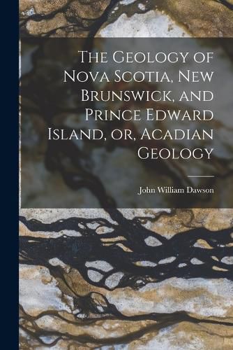 Cover image for The Geology of Nova Scotia, New Brunswick, and Prince Edward Island, or, Acadian Geology