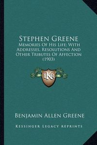 Cover image for Stephen Greene Stephen Greene: Memories of His Life; With Addresses, Resolutions and Other Memories of His Life; With Addresses, Resolutions and Other Tributes of Affection (1903) Tributes of Affection (1903)