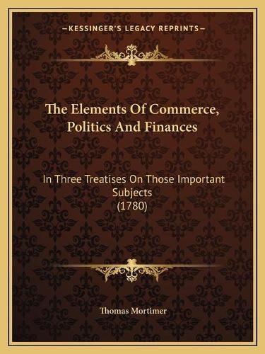 The Elements of Commerce, Politics and Finances: In Three Treatises on Those Important Subjects (1780)