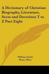 Cover image for A Dictionary of Christian Biography, Literature, Sects and Doctrines T to Z Part Eight