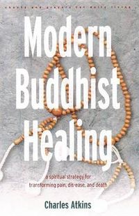 Cover image for Modern Buddhist Healing: A Spiritual Strategy for Transforming Pain Dis-Ease and Death