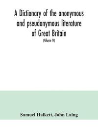 Cover image for A dictionary of the anonymous and pseudonymous literature of Great Britain. Including the works of foreigners written in, or translated into the English language (Volume IV)