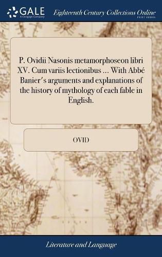 P. Ovidii Nasonis Metamorphoseon Libri XV. Cum Variis Lectionibus ... with Abb Banier's Arguments and Explanations of the History of Mythology of Each Fable in English.