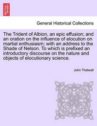 Cover image for The Trident of Albion, an Epic Effusion; And an Oration on the Influence of Elocution on Martial Enthusiasm; With an Address to the Shade of Nelson. to Which Is Prefixed an Introductory Discourse on the Nature and Objects of Elocutionary Science.