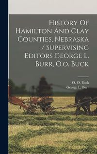 Cover image for History Of Hamilton And Clay Counties, Nebraska / Supervising Editors George L. Burr, O.o. Buck