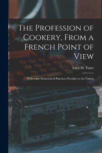 The Profession of Cookery, From a French Point of View [electronic Resource]: With Some Economical Practices Peculiar to the Nation