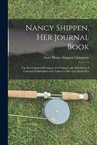 Cover image for Nancy Shippen, Her Journal Book: the International Romance of a Young Lady of Fashion of Colonial Philadelphia With Letters to Her and About Her