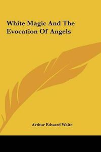 Cover image for White Magic and the Evocation of Angels White Magic and the Evocation of Angels