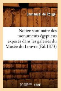 Cover image for Notice Sommaire Des Monuments Egyptiens Exposes Dans Les Galeries Du Musee Du Louvre, (Ed.1873)