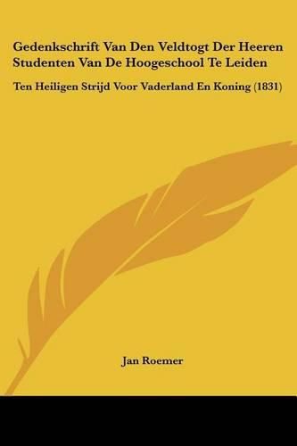 Cover image for Gedenkschrift Van Den Veldtogt Der Heeren Studenten Van de Hoogeschool Te Leiden: Ten Heiligen Strijd Voor Vaderland En Koning (1831)