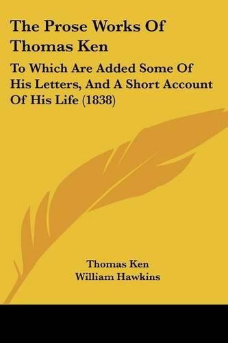 Cover image for The Prose Works of Thomas Ken: To Which Are Added Some of His Letters, and a Short Account of His Life (1838)