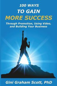 Cover image for 100 Ways to Gain More Success: Through Promotion, Using Videos, and Building Your Business