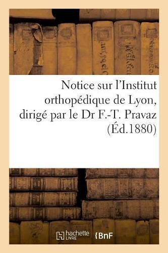 Notice Sur l'Institut Orthopedique de Lyon, Dirige Par Le Dr F.-T. Pravaz: Avec Une Expresse d'Effence Aux Femmes de Ne Plus Battre Leurs Maris Sur Les Peines Y Mentionnez