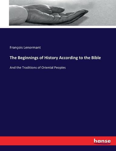 The Beginnings of History According to the Bible: And the Traditions of Oriental Peoples