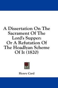 Cover image for A Dissertation on the Sacrament of the Lord's Supper: Or a Refutation of the Hoadlyan Scheme of It (1820)