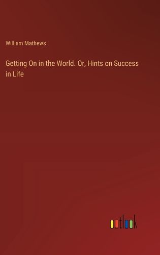 Getting On in the World. Or, Hints on Success in Life