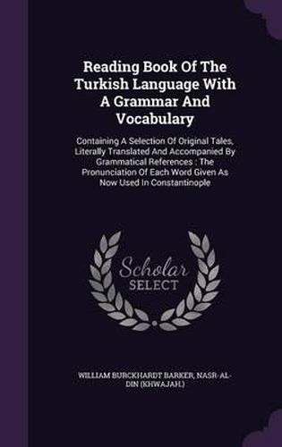 Cover image for Reading Book of the Turkish Language with a Grammar and Vocabulary: Containing a Selection of Original Tales, Literally Translated and Accompanied by Grammatical References: The Pronunciation of Each Word Given as Now Used in Constantinople