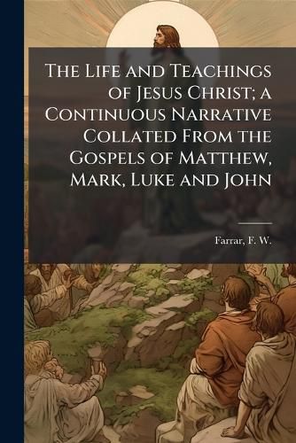 Cover image for The Life and Teachings of Jesus Christ; a Continuous Narrative Collated From the Gospels of Matthew, Mark, Luke and John