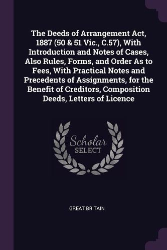 Cover image for The Deeds of Arrangement Act, 1887 (50 & 51 Vic., C.57), With Introduction and Notes of Cases, Also Rules, Forms, and Order As to Fees, With Practical Notes and Precedents of Assignments, for the Benefit of Creditors, Composition Deeds, Letters of Licence