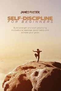 Cover image for Self-Discipline for Beginners: Build strength and start practicing motivational exercise, good habits and achieve your goals