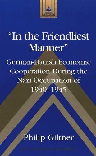 Cover image for In the Friendliest Manner: German-Danish Economic Cooperation During the Nazi Occupation of 1940-1945