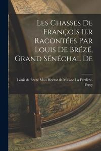 Cover image for Les Chasses De Francois Ier Racontees par Louis De Breze, Grand Senechal De