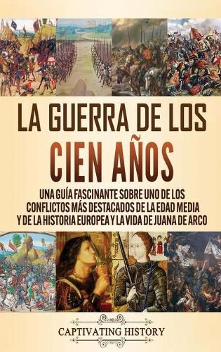 Cover image for La Guerra de los Cien Anos: Una guia fascinante sobre uno de los conflictos mas destacados de la Edad Media y de la historia europea y la vida de Juana de Arco