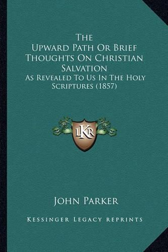 Cover image for The Upward Path or Brief Thoughts on Christian Salvation: As Revealed to Us in the Holy Scriptures (1857)