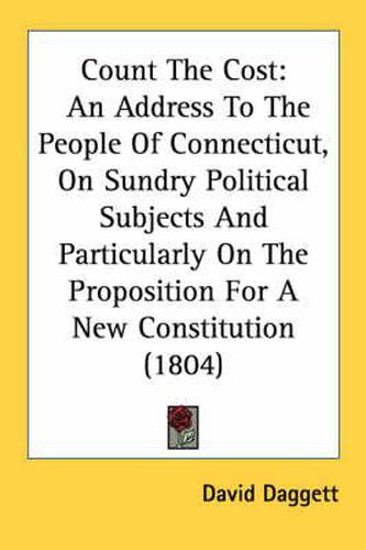Cover image for Count the Cost: An Address to the People of Connecticut, on Sundry Political Subjects and Particularly on the Proposition for a New Constitution (1804)
