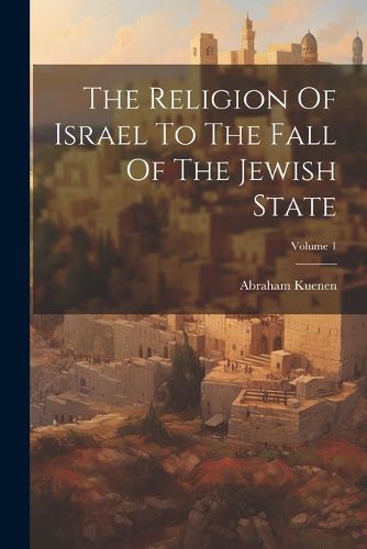 Cover image for The Religion Of Israel To The Fall Of The Jewish State; Volume 1