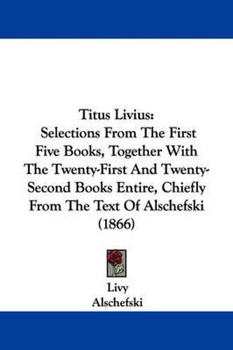 Titus Livius: Selections from the First Five Books, Together with the Twenty-First and Twenty-Second Books Entire, Chiefly from the Text of Alschefski (1866)