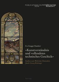 Cover image for Kunstverstaendnis Und Vollendetes Technisches Geschick: Studien Zum Werk Des Glasmalers Jakob Georg Roettinger