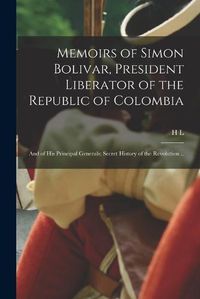 Cover image for Memoirs of Simon Bolivar, President Liberator of the Republic of Colombia; and of his Principal Generals; Secret History of the Revolution ..