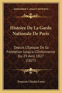 Cover image for Histoire de La Garde Nationale de Paris: Depuis L'Epoque de Sa Fondation Jusqu'a L'Ordonnance Du 29 Avril 1827 (1827)