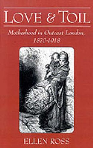 Cover image for Love and Toil: Motherhood in Outcast London, 1870-1918