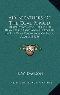 Cover image for Air-Breathers of the Coal Period: Descriptive Account of the Remains of Land Animals Found in the Coal Formation of Nova Scotia (1863)