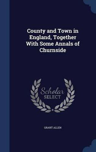 Cover image for County and Town in England, Together with Some Annals of Churnside