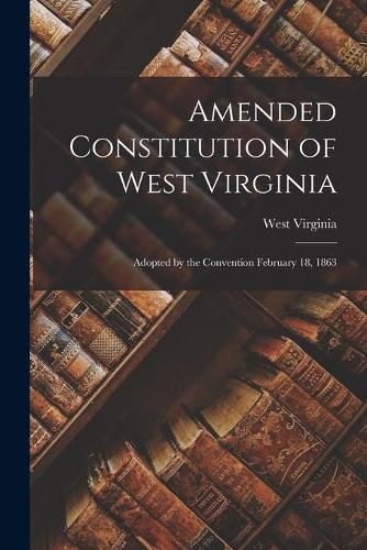 Cover image for Amended Constitution of West Virginia: Adopted by the Convention February 18, 1863