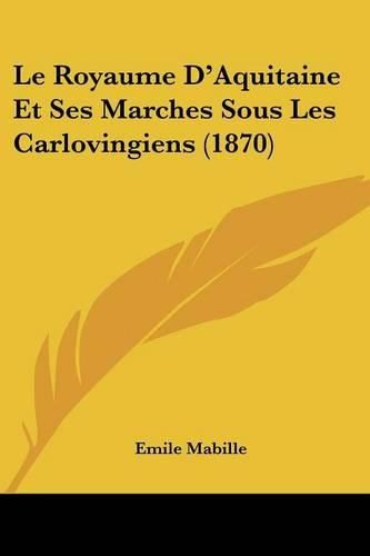 Le Royaume D'Aquitaine Et Ses Marches Sous Les Carlovingiens (1870)