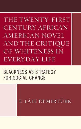 Cover image for The Twenty-first Century African American Novel and the Critique of Whiteness in Everyday Life: Blackness as Strategy for Social Change