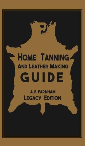 Cover image for Home Tanning And Leather Making Guide (Legacy Edition): The Classic Manual For Working With And Preserving Your Own Buckskin, Hides, Skins, and Furs