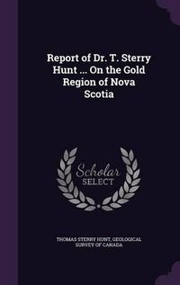 Cover image for Report of Dr. T. Sterry Hunt ... on the Gold Region of Nova Scotia