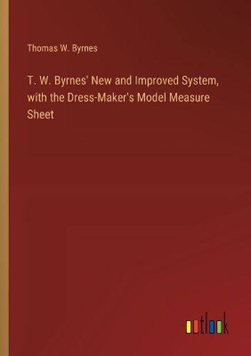 T. W. Byrnes' New and Improved System, with the Dress-Maker's Model Measure Sheet