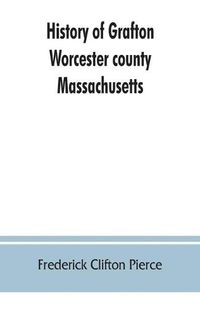 Cover image for History of Grafton, Worcester county, Massachusetts, from its early settlement by the Indians in 1647 to the present time, 1879. Including the genealogies of seventy-nine of the older families