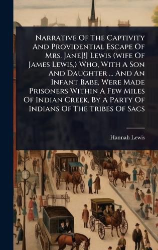 Cover image for Narrative Of The Captivity And Providential Escape Of Mrs. Jane[!] Lewis (wife Of James Lewis, ) Who, With A Son And Daughter ... And An Infant Babe, Were Made Prisoners Within A Few Miles Of Indian Creek, By A Party Of Indians Of The Tribes Of Sacs