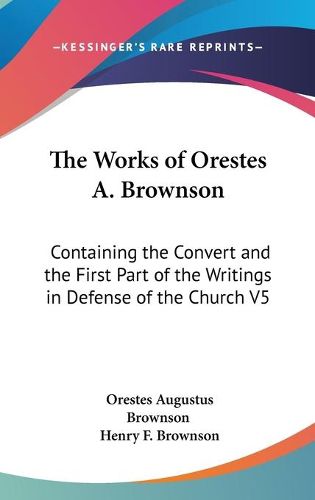 Cover image for The Works of Orestes A. Brownson: Containing the Convert and the First Part of the Writings in Defense of the Church V5