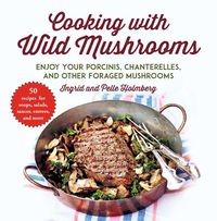 Cover image for Cooking with Wild Mushrooms: 50 Recipes for Enjoying Your Porcinis, Chanterelles, and Other Foraged Mushrooms