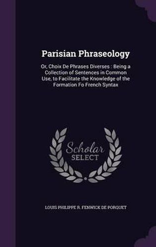 Cover image for Parisian Phraseology: Or, Choix de Phrases Diverses: Being a Collection of Sentences in Common Use, to Facilitate the Knowledge of the Formation Fo French Syntax