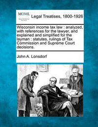 Cover image for Wisconsin Income Tax Law: Analyzed, with References for the Lawyer, and Explained and Simplified for the Layman: Statutes, Rulings of Tax Commission and Supreme Court Decisions.