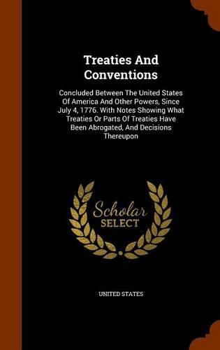 Cover image for Treaties and Conventions: Concluded Between the United States of America and Other Powers, Since July 4, 1776. with Notes Showing What Treaties or Parts of Treaties Have Been Abrogated, and Decisions Thereupon